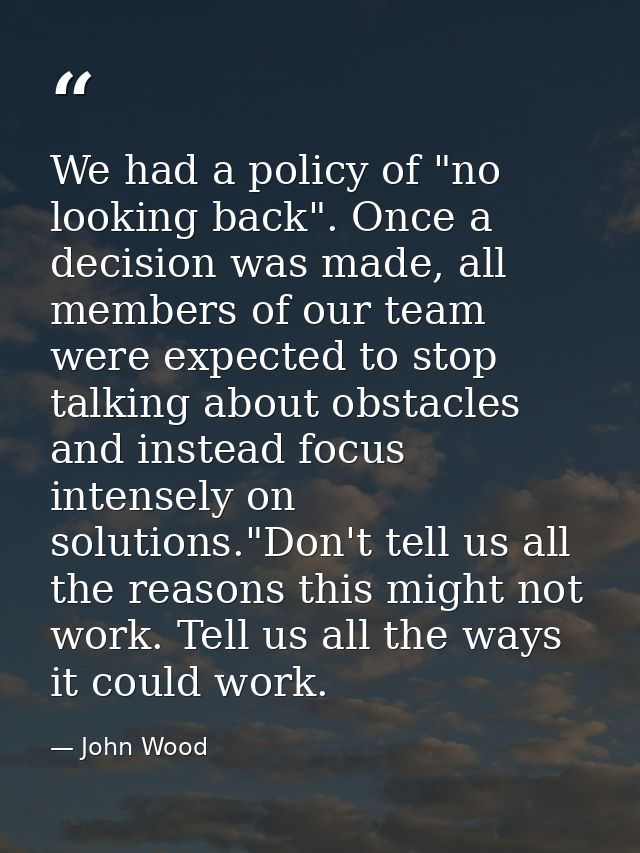 We had a policy of "no looking back". Once a decision was made, all members of our team were expected to stop talking ab — John Wood