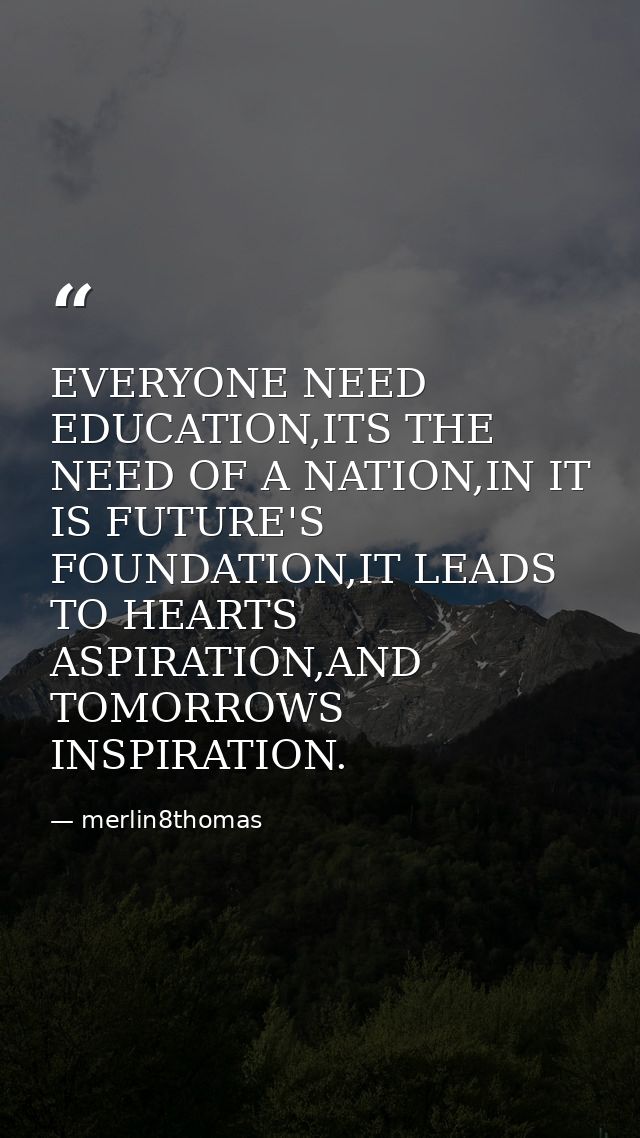 EVERYONE NEED EDUCATION,ITS THE NEED OF A NATION,IN IT IS FUTURE'S FOUNDATION,IT LEADS TO HEARTS ASPIRATION,AND TOMORROW — merlin8thomas