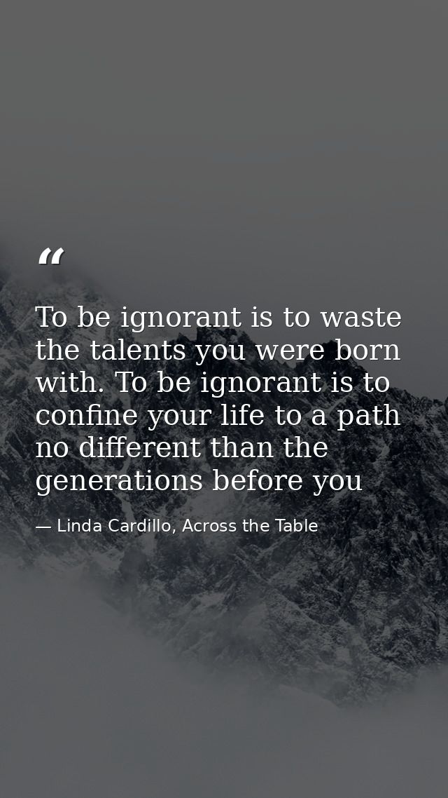 To be ignorant is to waste the talents you were born with. To be ignorant is to confine your life to a path no different — Linda Cardillo, Across the Table
