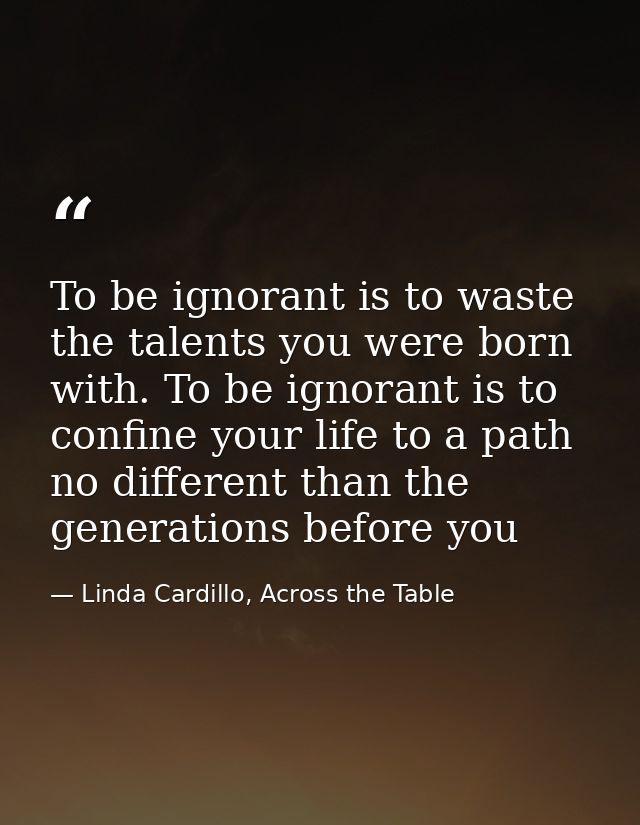 To be ignorant is to waste the talents you were born with. To be ignorant is to confine your life to a path no different — Linda Cardillo, Across the Table