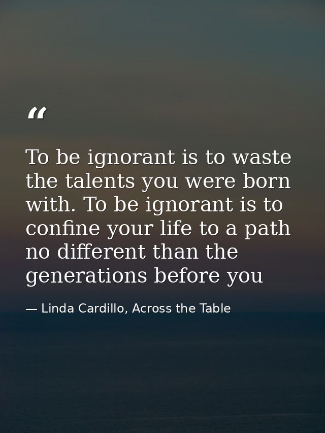 To be ignorant is to waste the talents you were born with. To be ignorant is to confine your life to a path no different — Linda Cardillo, Across the Table