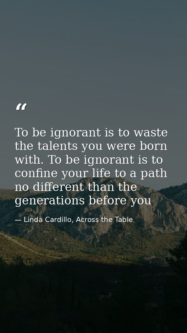To be ignorant is to waste the talents you were born with. To be ignorant is to confine your life to a path no different — Linda Cardillo, Across the Table