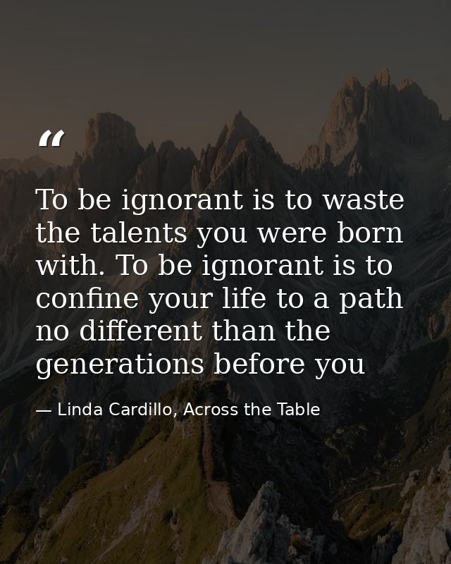 To be ignorant is to waste the talents you were born with. To be ignorant is to confine your life to a path no different — Linda Cardillo, Across the Table