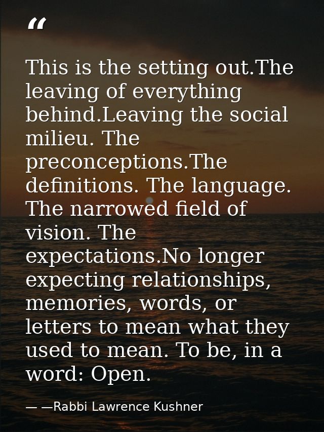 This is the setting out.The leaving of everything behind.Leaving the social milieu. The preconceptions.The definitions.  — —Rabbi Lawrence Kushner