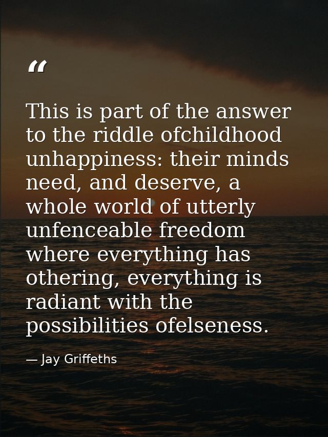 This is part of the answer to the riddle ofchildhood unhappiness: their minds need, and deserve, a whole world of utterl — Jay Griffeths