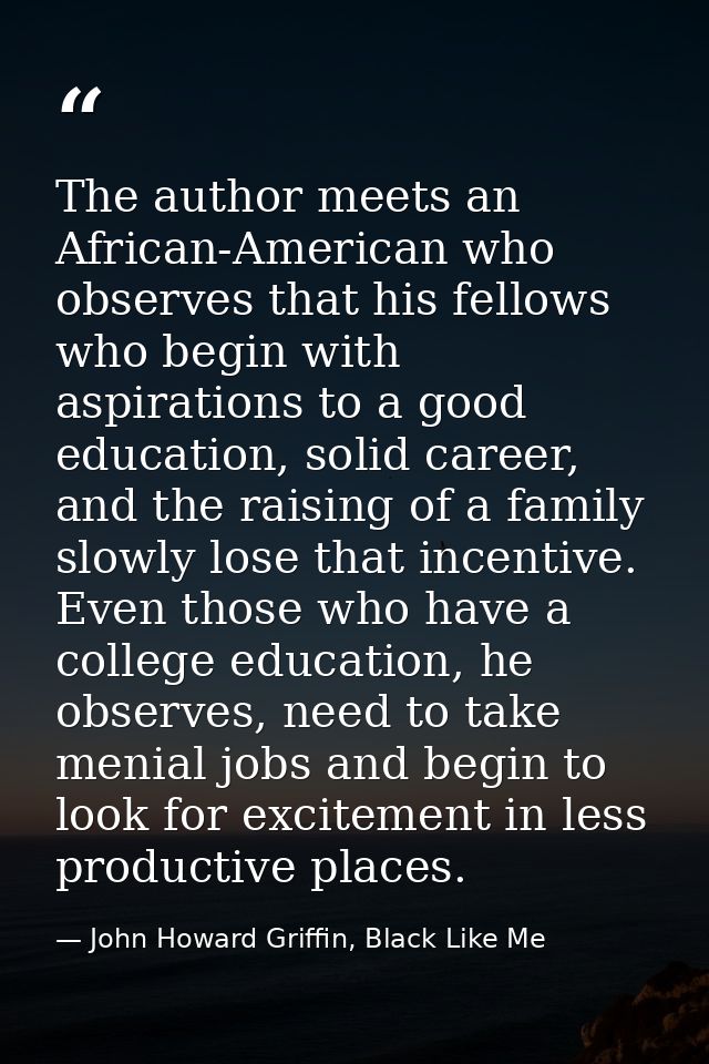 The author meets an African-American who observes that his fellows who begin with aspirations to a good education, solid — John Howard Griffin, Black Like Me
