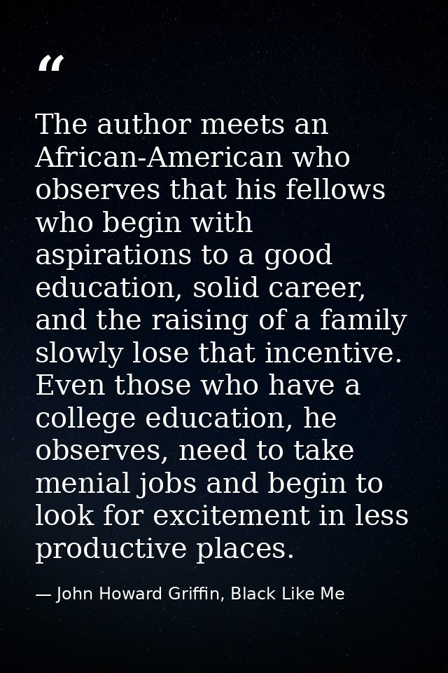 The author meets an African-American who observes that his fellows who begin with aspirations to a good education, solid — John Howard Griffin, Black Like Me