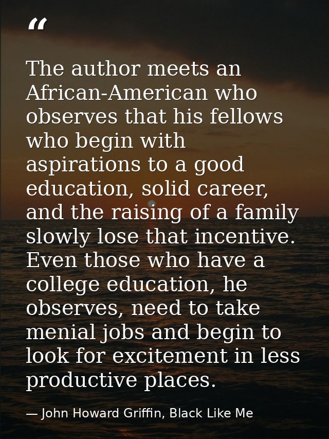 The author meets an African-American who observes that his fellows who begin with aspirations to a good education, solid — John Howard Griffin, Black Like Me