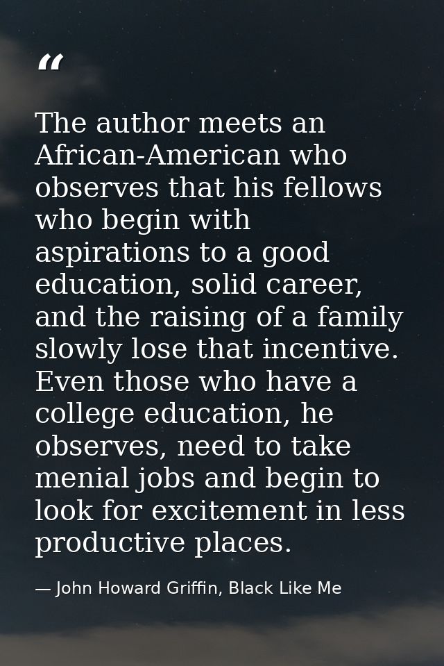 The author meets an African-American who observes that his fellows who begin with aspirations to a good education, solid — John Howard Griffin, Black Like Me