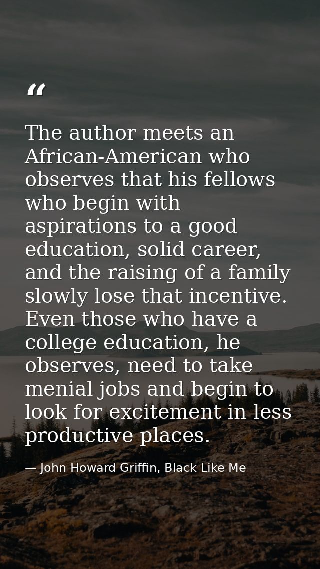 The author meets an African-American who observes that his fellows who begin with aspirations to a good education, solid — John Howard Griffin, Black Like Me