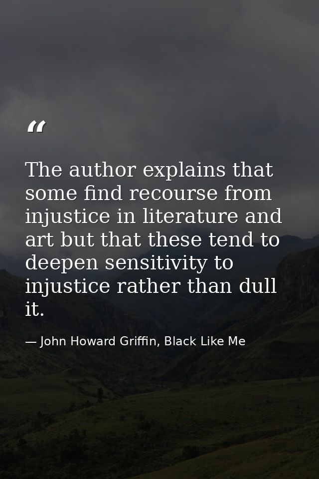 The author explains that some find recourse from injustice in literature and art but that these tend to deepen sensitivi — John Howard Griffin, Black Like Me