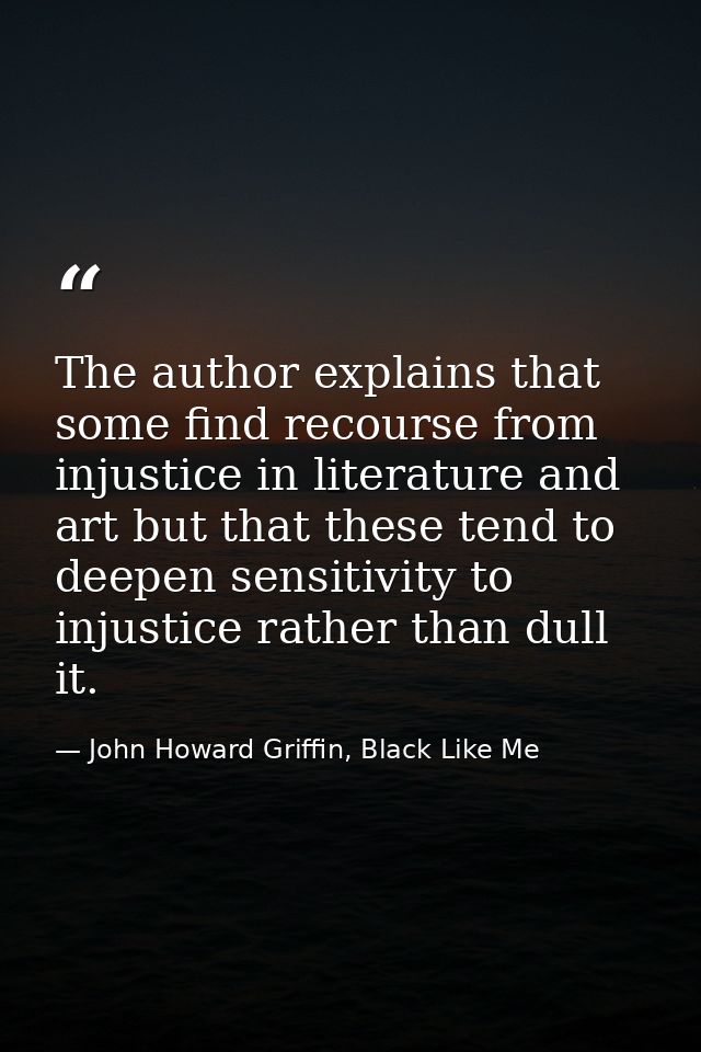 The author explains that some find recourse from injustice in literature and art but that these tend to deepen sensitivi — John Howard Griffin, Black Like Me