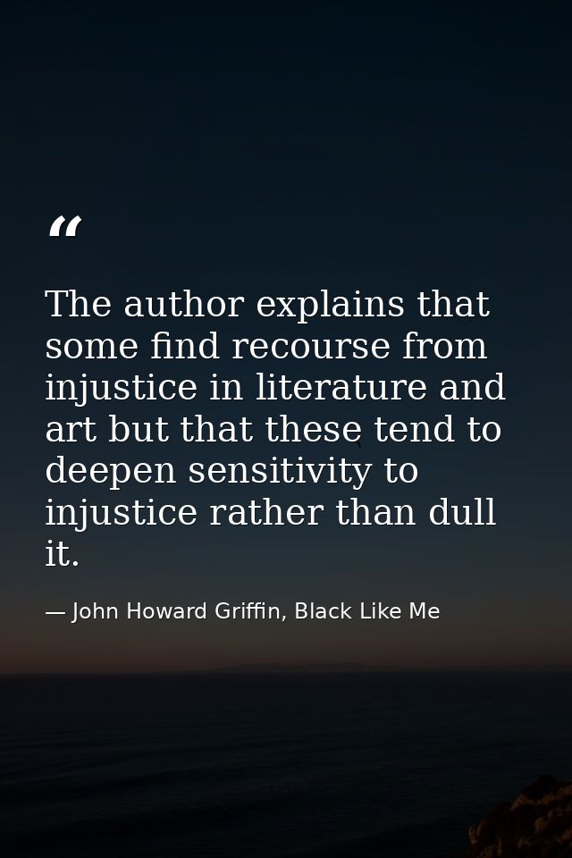 The author explains that some find recourse from injustice in literature and art but that these tend to deepen sensitivi — John Howard Griffin, Black Like Me