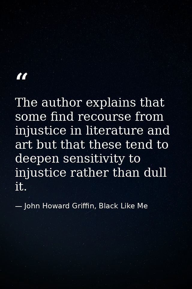 The author explains that some find recourse from injustice in literature and art but that these tend to deepen sensitivi — John Howard Griffin, Black Like Me