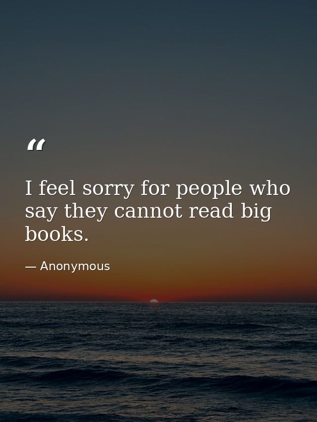 I feel sorry for people who say they cannot read big books. — Anonymous
