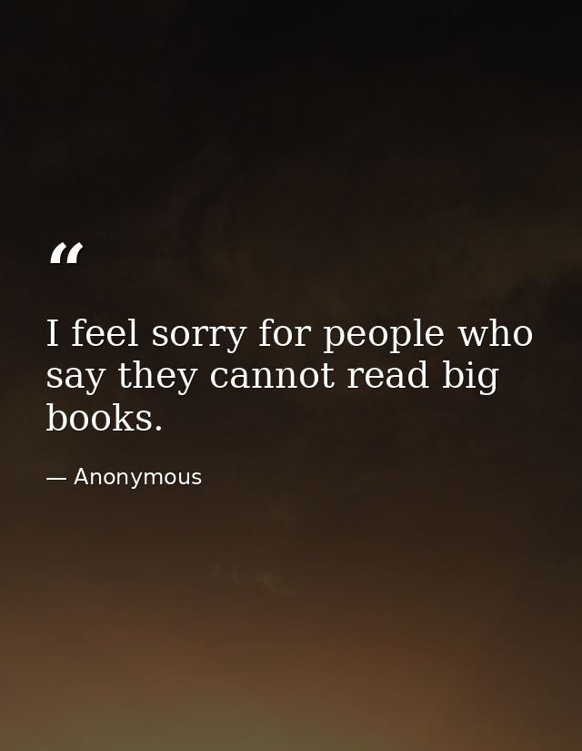 I feel sorry for people who say they cannot read big books. — Anonymous