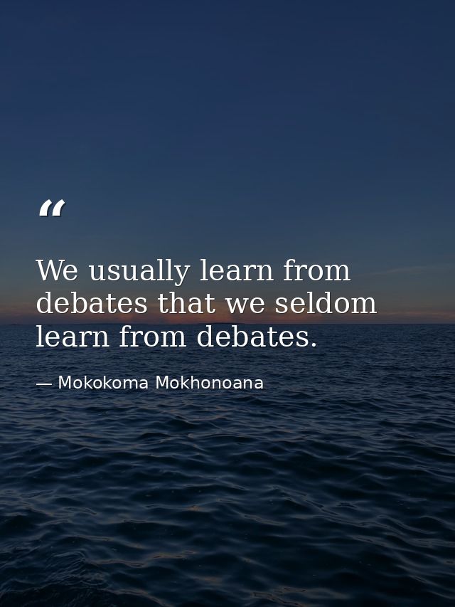We usually learn from debates that we seldom learn from debates. — Mokokoma Mokhonoana