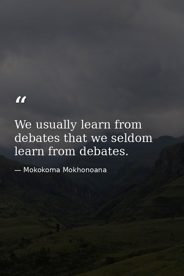 We usually learn from debates that we seldom learn from debates. — Mokokoma Mokhonoana