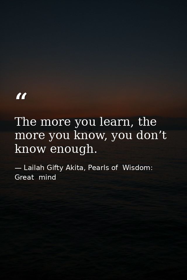 The more you learn, the more you know, you don’t know enough. — Lailah Gifty Akita, Pearls of  Wisdom: Great  mind