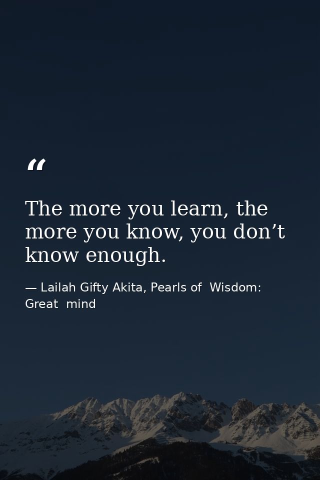 The more you learn, the more you know, you don’t know enough. — Lailah Gifty Akita, Pearls of  Wisdom: Great  mind