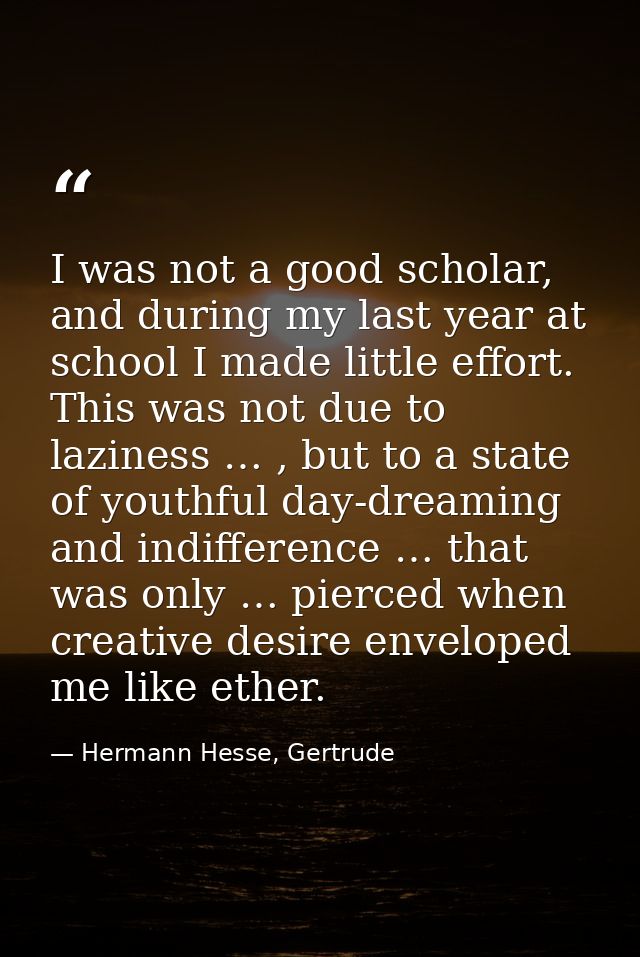 I was not a good scholar, and during my last year at school I made little effort. This was not due to laziness … , but t — Hermann Hesse, Gertrude