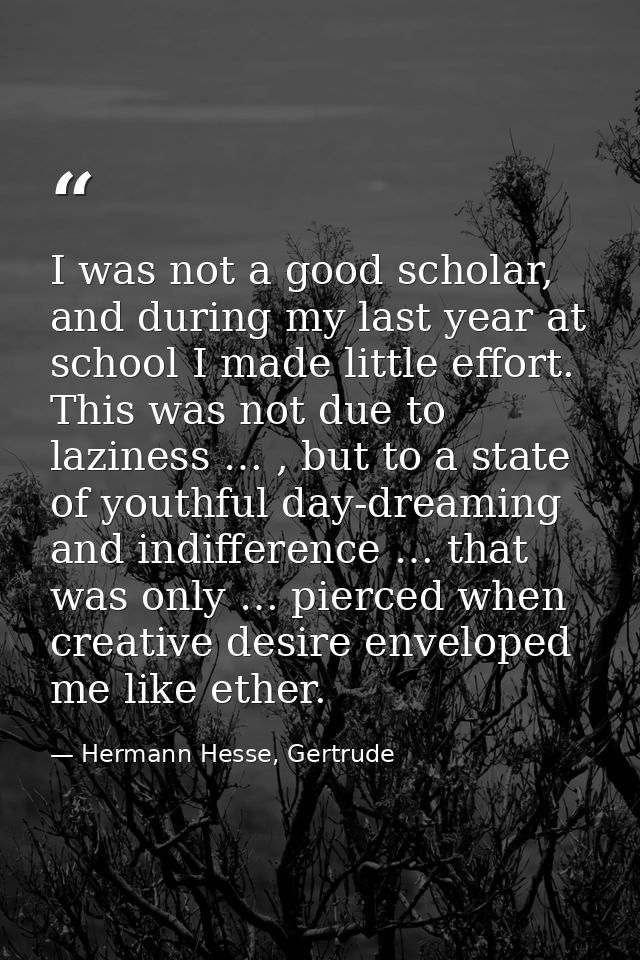 I was not a good scholar, and during my last year at school I made little effort. This was not due to laziness … , but t — Hermann Hesse, Gertrude