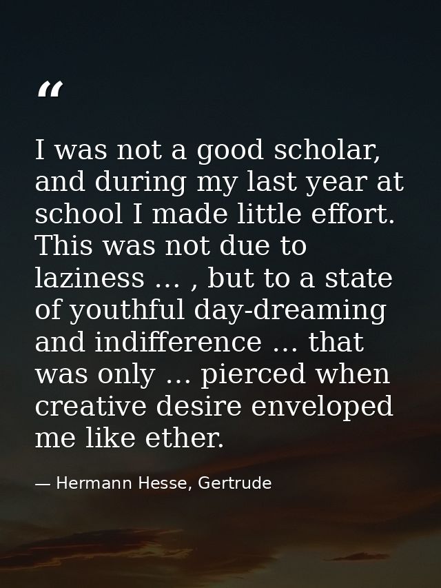 I was not a good scholar, and during my last year at school I made little effort. This was not due to laziness … , but t — Hermann Hesse, Gertrude