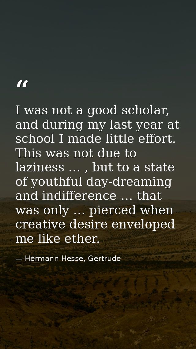 I was not a good scholar, and during my last year at school I made little effort. This was not due to laziness … , but t — Hermann Hesse, Gertrude