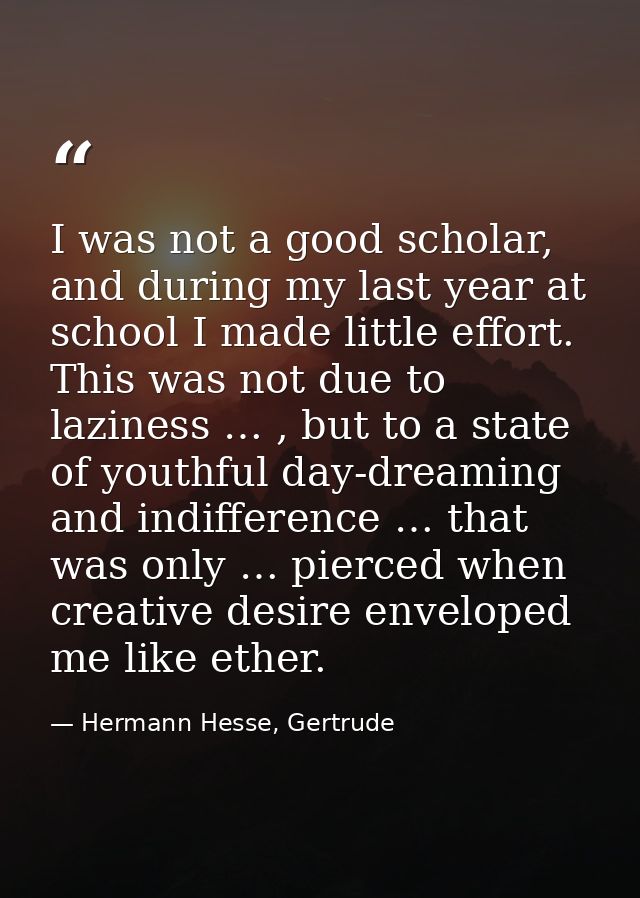 I was not a good scholar, and during my last year at school I made little effort. This was not due to laziness … , but t — Hermann Hesse, Gertrude