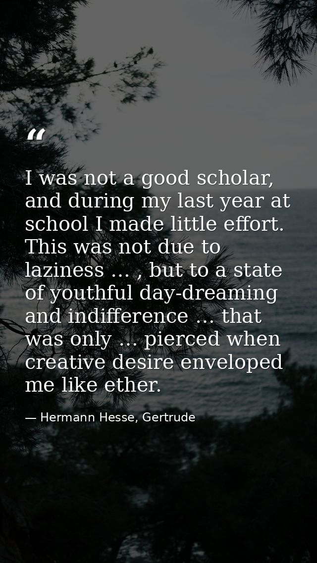 I was not a good scholar, and during my last year at school I made little effort. This was not due to laziness … , but t — Hermann Hesse, Gertrude