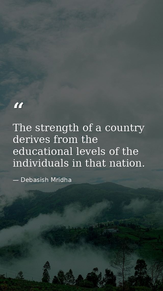 The strength of a country derives from the educational levels of the individuals in that nation. — Debasish Mridha