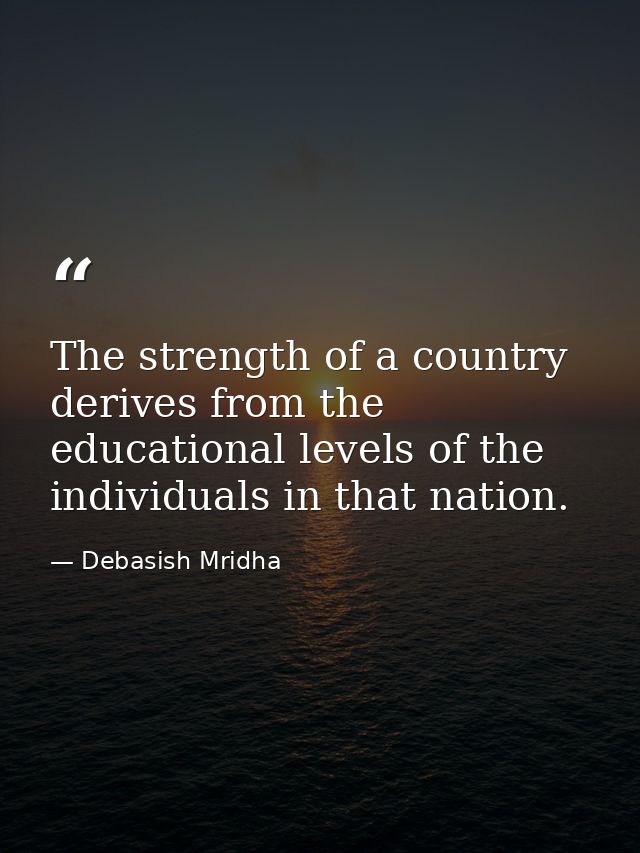 The strength of a country derives from the educational levels of the individuals in that nation. — Debasish Mridha