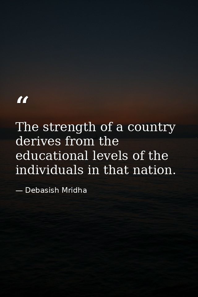 The strength of a country derives from the educational levels of the individuals in that nation. — Debasish Mridha