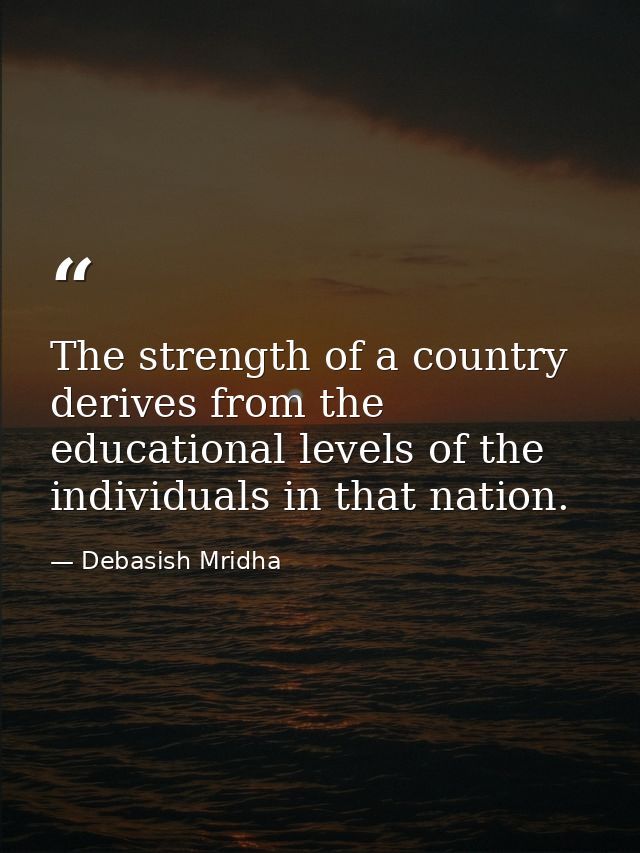 The strength of a country derives from the educational levels of the individuals in that nation. — Debasish Mridha