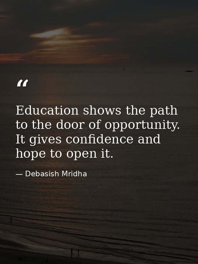 Education shows the path to the door of opportunity. It gives confidence and hope to open it. — Debasish Mridha