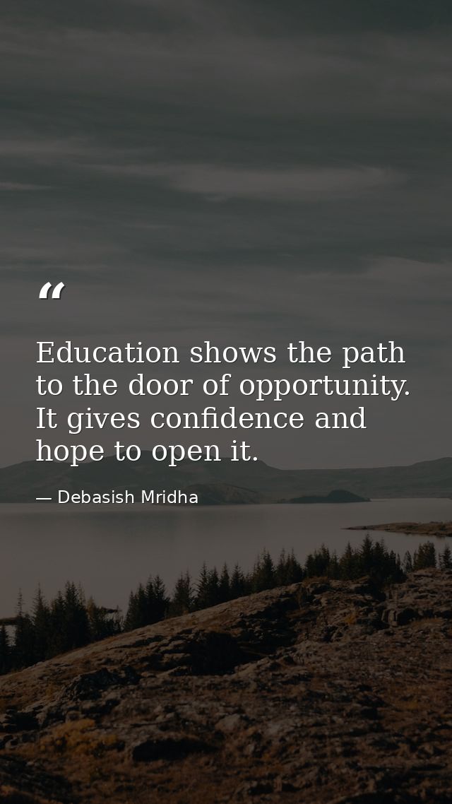 Education shows the path to the door of opportunity. It gives confidence and hope to open it. — Debasish Mridha