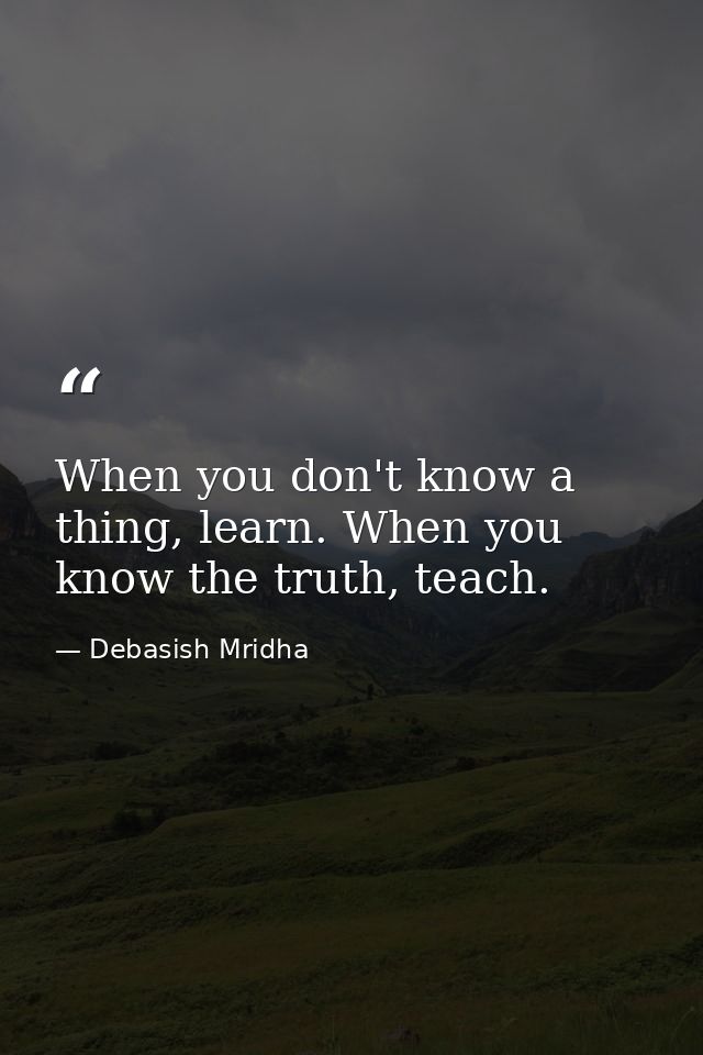 When you don't know a thing, learn. When you know the truth, teach. — Debasish Mridha