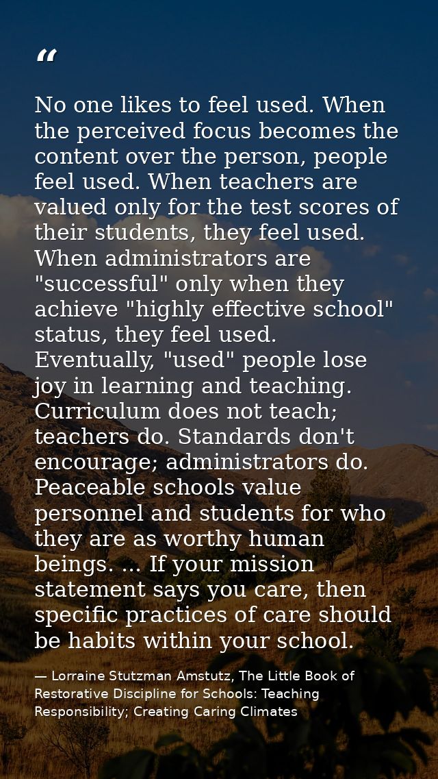 No one likes to feel used. When the perceived focus becomes the content over the person, people feel used. When teachers — Lorraine Stutzman Amstutz, The Little Book of Restorative Discipline for Schools: Teaching Responsibility; Creating Caring Climates