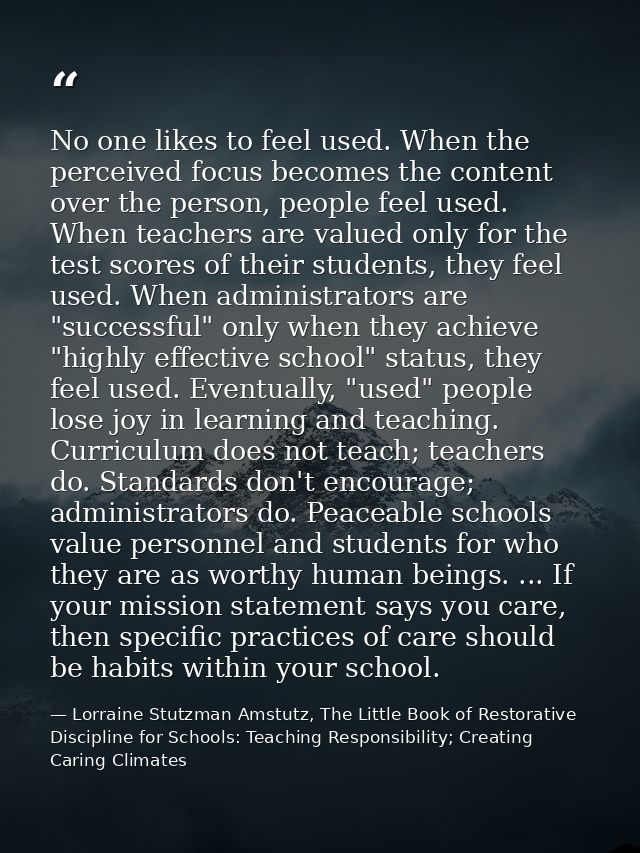 No one likes to feel used. When the perceived focus becomes the content over the person, people feel used. When teachers — Lorraine Stutzman Amstutz, The Little Book of Restorative Discipline for Schools: Teaching Responsibility; Creating Caring Climates