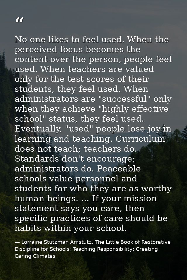 No one likes to feel used. When the perceived focus becomes the content over the person, people feel used. When teachers — Lorraine Stutzman Amstutz, The Little Book of Restorative Discipline for Schools: Teaching Responsibility; Creating Caring Climates