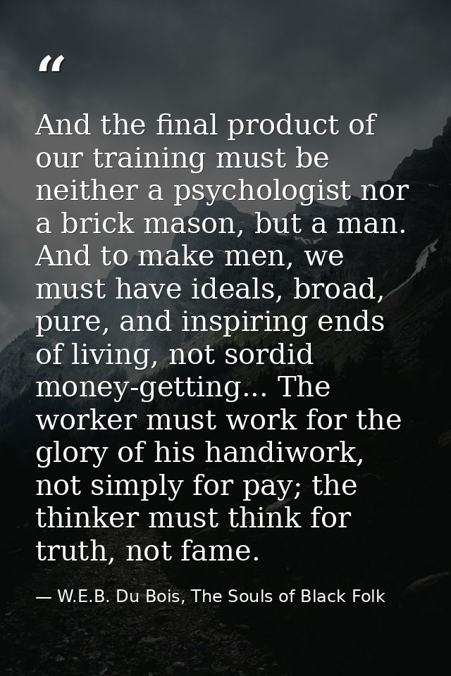 And the final product of our training must be neither a psychologist nor a brick mason, but a man. And to make men, we m — W.E.B. Du Bois, The Souls of Black Folk