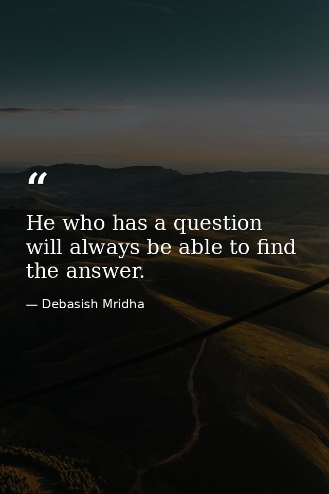 He who has a question will always be able to find the answer. — Debasish Mridha
