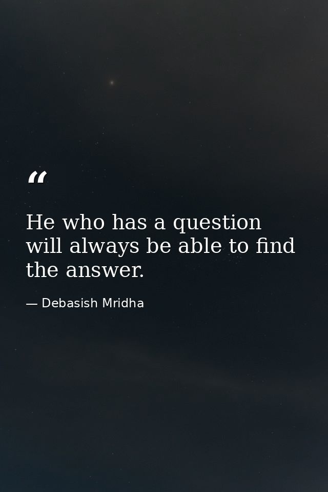He who has a question will always be able to find the answer. — Debasish Mridha
