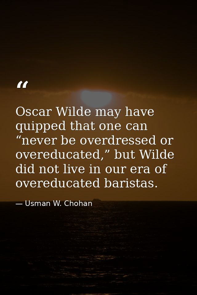 Oscar Wilde may have quipped that one can “never be overdressed or overeducated,” but Wilde did not live in our era of o — Usman W. Chohan