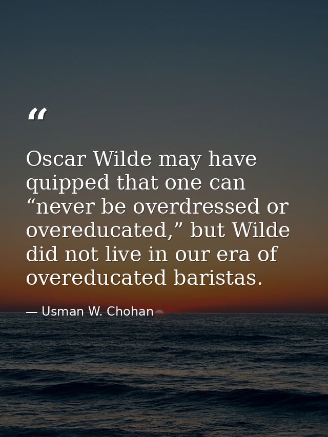 Oscar Wilde may have quipped that one can “never be overdressed or overeducated,” but Wilde did not live in our era of o — Usman W. Chohan