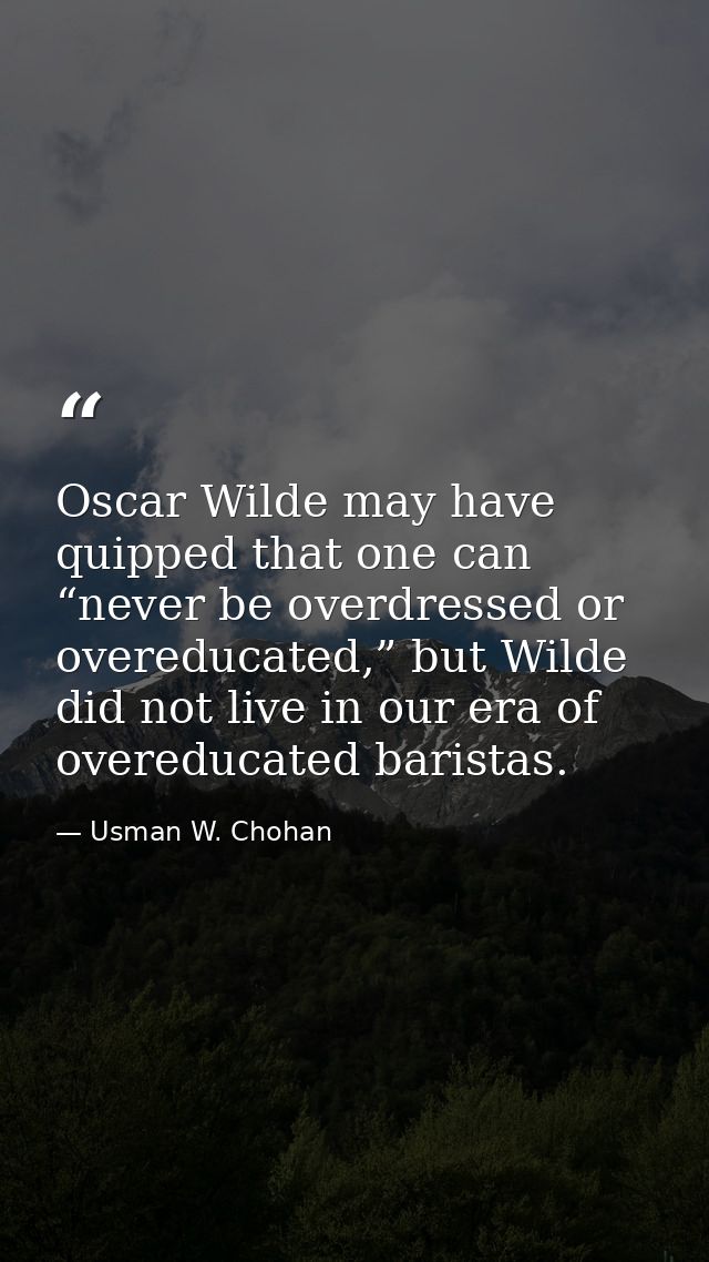 Oscar Wilde may have quipped that one can “never be overdressed or overeducated,” but Wilde did not live in our era of o — Usman W. Chohan