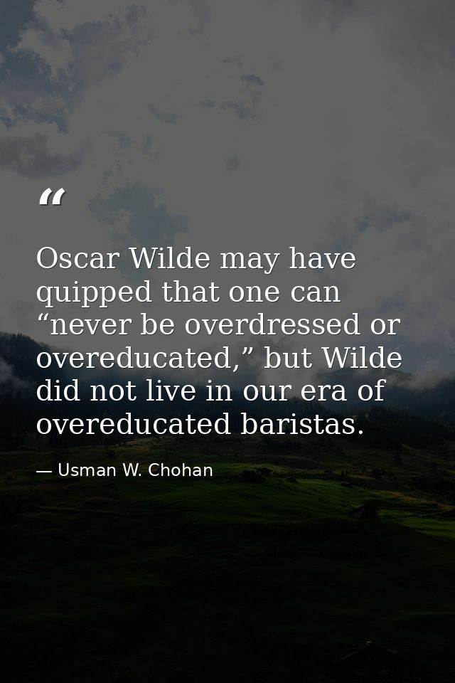Oscar Wilde may have quipped that one can “never be overdressed or overeducated,” but Wilde did not live in our era of o — Usman W. Chohan