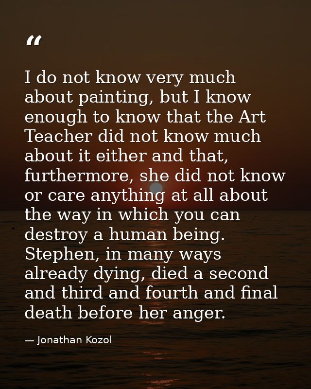 I do not know very much about painting, but I know enough to know that the Art Teacher did not know much about it either — Jonathan Kozol