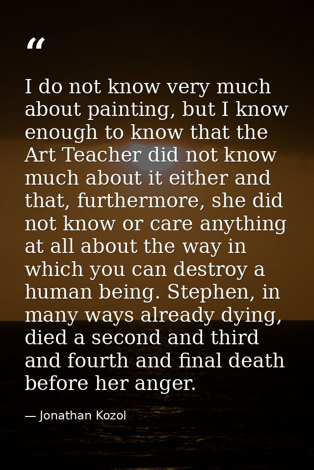 I do not know very much about painting, but I know enough to know that the Art Teacher did not know much about it either — Jonathan Kozol