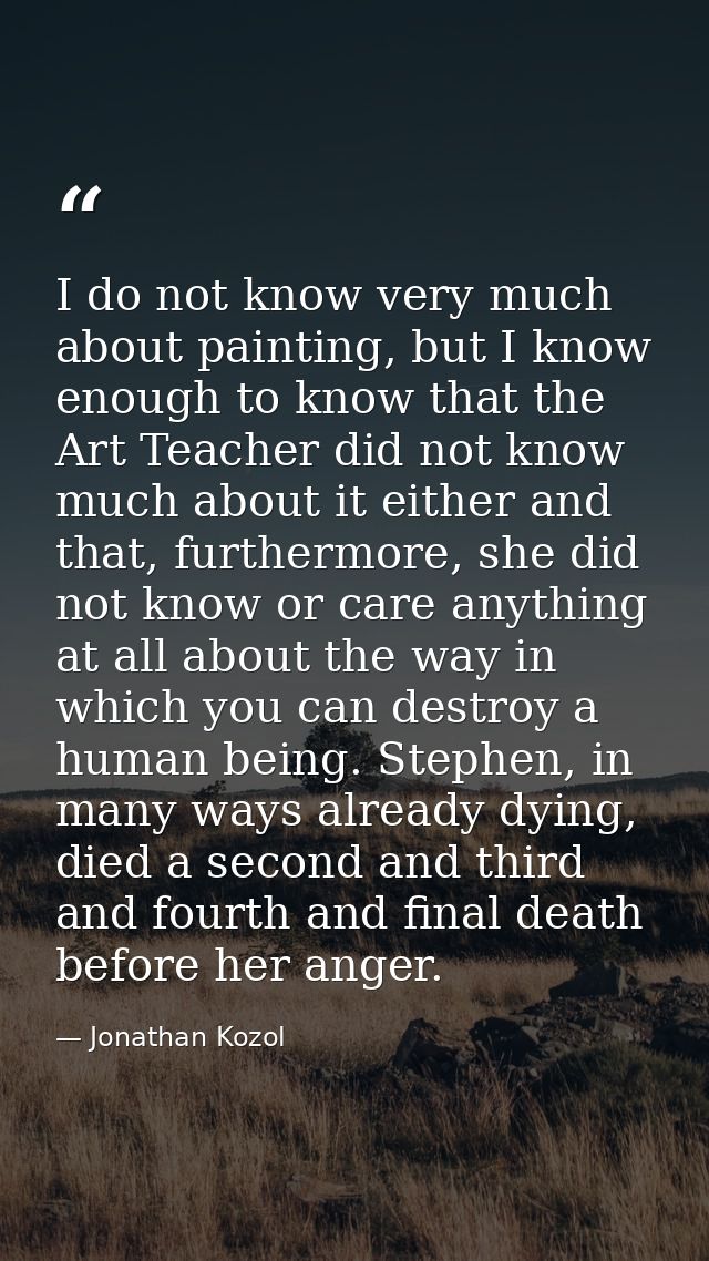 I do not know very much about painting, but I know enough to know that the Art Teacher did not know much about it either — Jonathan Kozol